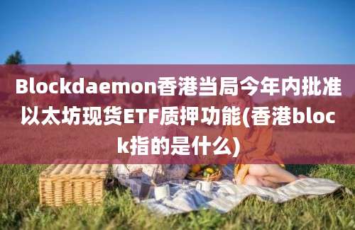 Blockdaemon香港当局今年内批准以太坊现货ETF质押功能(香港block指的是什么)