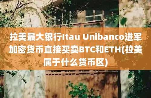 拉美最大银行Itau Unibanco进军加密货币直接买卖BTC和ETH(拉美属于什么货币区)