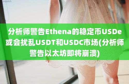 分析师警告Ethena的稳定币USDe或会扰乱USDT和USDC市场(分析师警告以太坊即将崩溃)