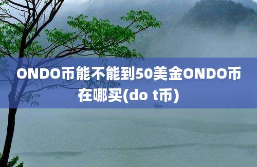 ONDO币能不能到50美金ONDO币在哪买(do t币)