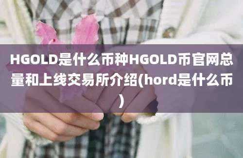 HGOLD是什么币种HGOLD币官网总量和上线交易所介绍(hord是什么币)