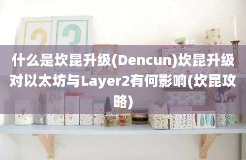 什么是坎昆升级(Dencun)坎昆升级对以太坊与Layer2有何影响(坎昆攻略)