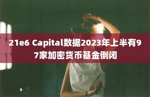 21e6 Capital数据2023年上半有97家加密货币基金倒闭