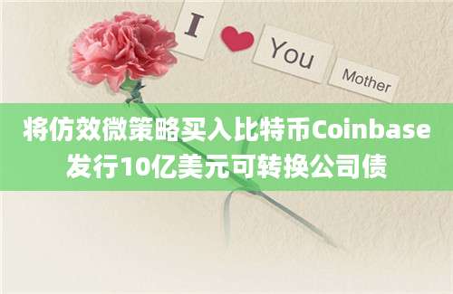 将仿效微策略买入比特币Coinbase发行10亿美元可转换公司债