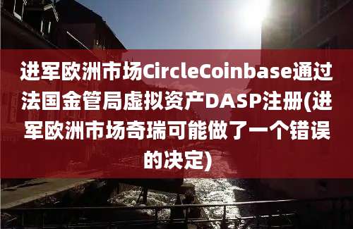 进军欧洲市场CircleCoinbase通过法国金管局虚拟资产DASP注册(进军欧洲市场奇瑞可能做了一个错误的决定)