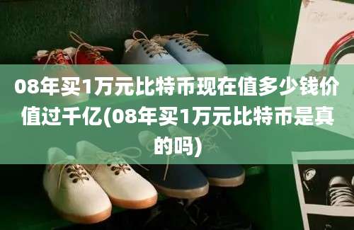 08年买1万元比特币现在值多少钱价值过千亿(08年买1万元比特币是真的吗)