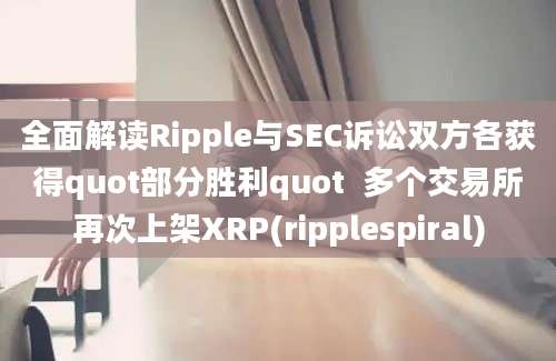 全面解读Ripple与SEC诉讼双方各获得quot部分胜利quot  多个交易所再次上架XRP(ripplespiral)