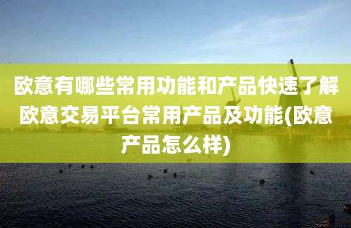 欧意有哪些常用功能和产品快速了解欧意交易平台常用产品及功能(欧意产品怎么样)