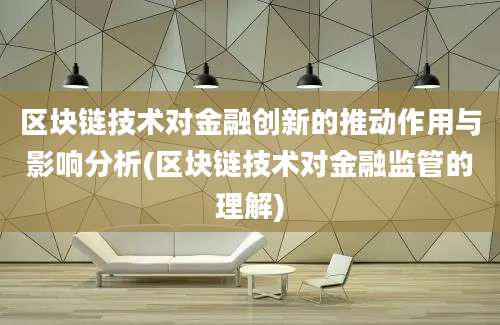 区块链技术对金融创新的推动作用与影响分析(区块链技术对金融监管的理解)