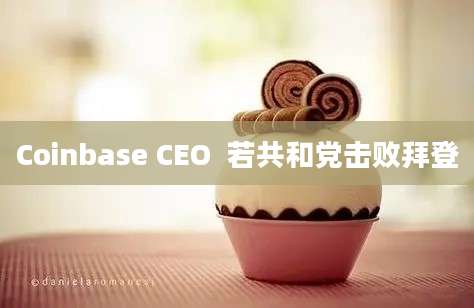 Coinbase CEO  若共和党击败拜登