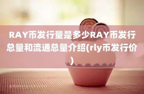 RAY币发行量是多少RAY币发行总量和流通总量介绍(rly币发行价)