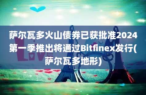 萨尔瓦多火山债券已获批准2024第一季推出将通过Bitfinex发行(萨尔瓦多地形)