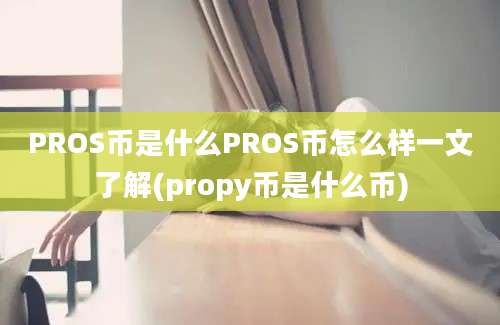 PROS币是什么PROS币怎么样一文了解(propy币是什么币)