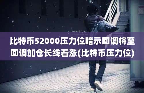 比特币52000压力位暗示回调将至回调加仓长线看涨(比特币压力位)