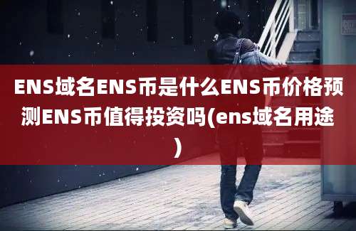 ENS域名ENS币是什么ENS币价格预测ENS币值得投资吗(ens域名用途)