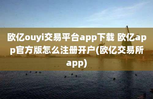 欧亿ouyi交易平台app下载 欧亿app官方版怎么注册开户(欧亿交易所app)