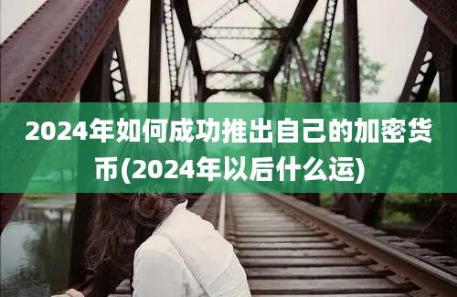 2024年如何成功推出自己的加密货币(2024年以后什么运)