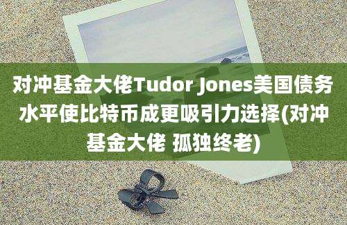 对冲基金大佬Tudor Jones美国债务水平使比特币成更吸引力选择(对冲基金大佬 孤独终老)