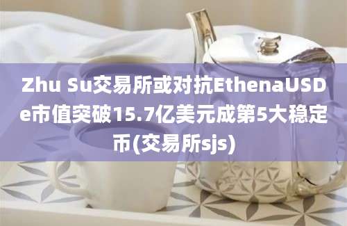 Zhu Su交易所或对抗EthenaUSDe市值突破15.7亿美元成第5大稳定币(交易所sjs)