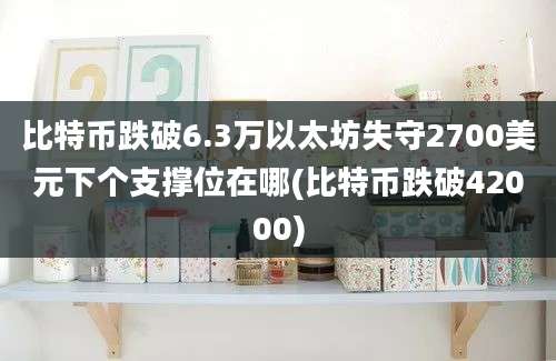 比特币跌破6.3万以太坊失守2700美元下个支撑位在哪(比特币跌破42000)