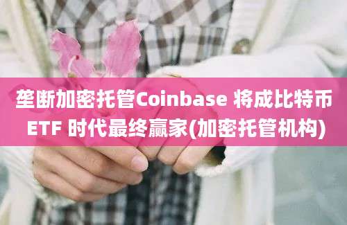 垄断加密托管Coinbase 将成比特币 ETF 时代最终赢家(加密托管机构)