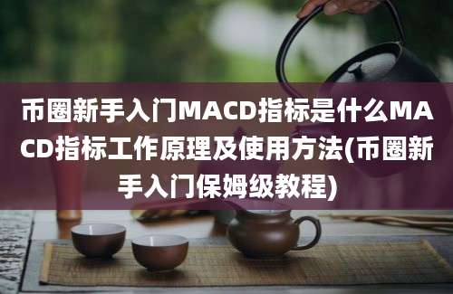 币圈新手入门MACD指标是什么MACD指标工作原理及使用方法(币圈新手入门保姆级教程)