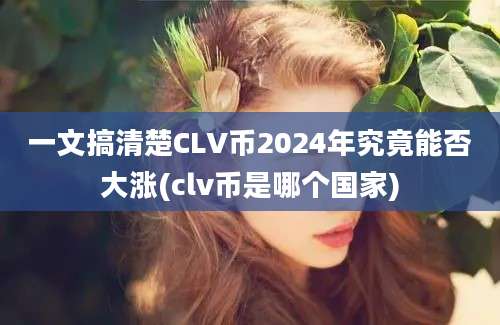 一文搞清楚CLV币2024年究竟能否大涨(clv币是哪个国家)