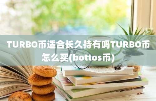 TURBO币适合长久持有吗TURBO币怎么买(bottos币)