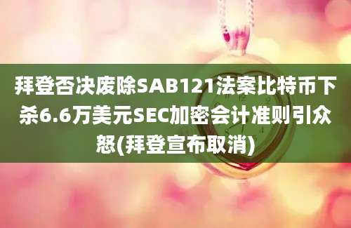 拜登否决废除SAB121法案比特币下杀6.6万美元SEC加密会计准则引众怒(拜登宣布取消)