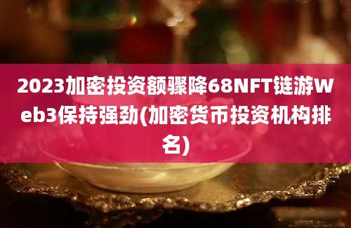 2023加密投资额骤降68NFT链游Web3保持强劲(加密货币投资机构排名)