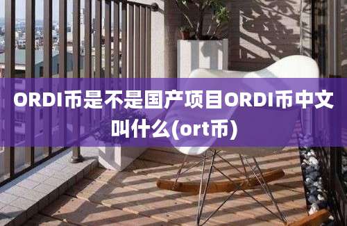 ORDI币是不是国产项目ORDI币中文叫什么(ort币)