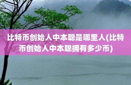 比特币创始人中本聪是哪里人(比特币创始人中本聪拥有多少币)