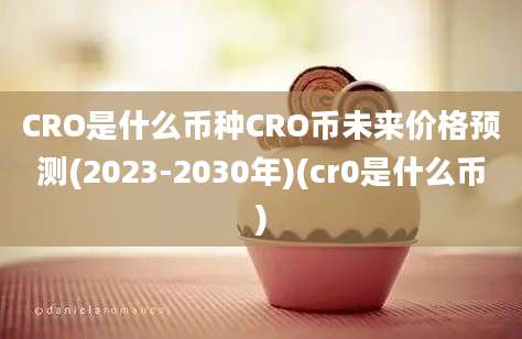 CRO是什么币种CRO币未来价格预测(2023-2030年)(cr0是什么币)