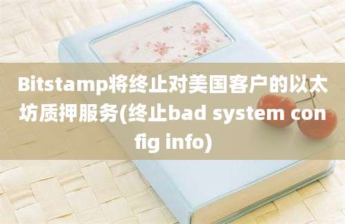 Bitstamp将终止对美国客户的以太坊质押服务(终止bad system config info)