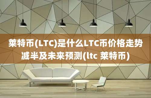 莱特币(LTC)是什么LTC币价格走势减半及未来预测(ltc 莱特币)