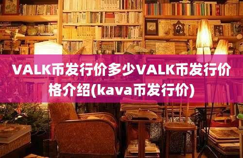 VALK币发行价多少VALK币发行价格介绍(kava币发行价)