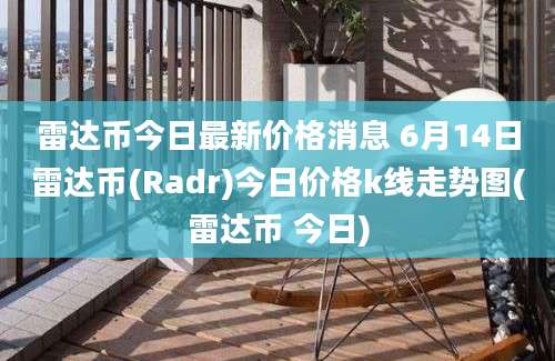 雷达币今日最新价格消息 6月14日雷达币(Radr)今日价格k线走势图(雷达币 今日)