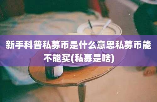 新手科普私募币是什么意思私募币能不能买(私募是啥)