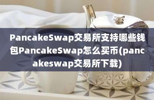 PancakeSwap交易所支持哪些钱包PancakeSwap怎么买币(pancakeswap交易所下载)