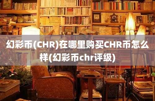 幻彩币(CHR)在哪里购买CHR币怎么样(幻彩币chr评级)