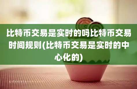 比特币交易是实时的吗比特币交易时间规则(比特币交易是实时的中心化的)