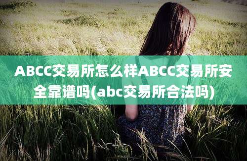 ABCC交易所怎么样ABCC交易所安全靠谱吗(abc交易所合法吗)