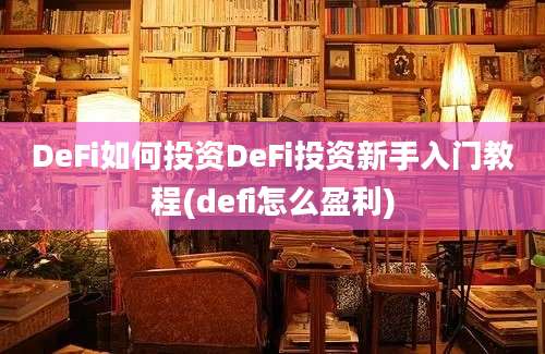 DeFi如何投资DeFi投资新手入门教程(defi怎么盈利)