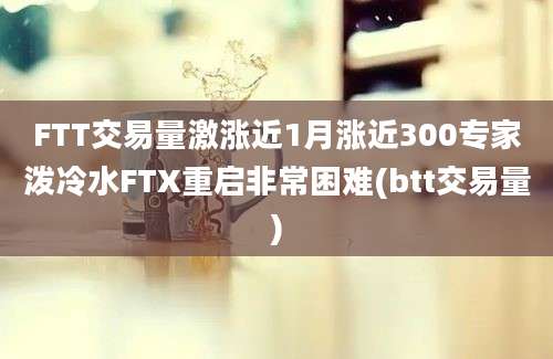 FTT交易量激涨近1月涨近300专家泼冷水FTX重启非常困难(btt交易量)