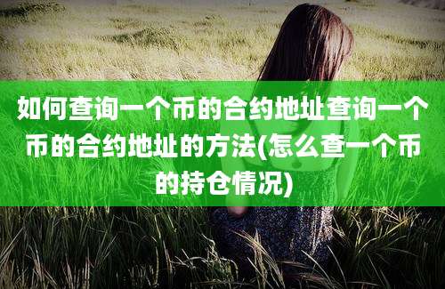 如何查询一个币的合约地址查询一个币的合约地址的方法(怎么查一个币的持仓情况)