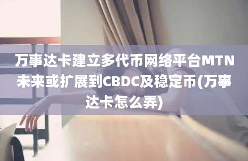 万事达卡建立多代币网络平台MTN未来或扩展到CBDC及稳定币(万事达卡怎么弄)