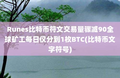 Runes比特币符文交易量骤减90全球矿工每日仅分到1枚BTC(比特币文字符号)