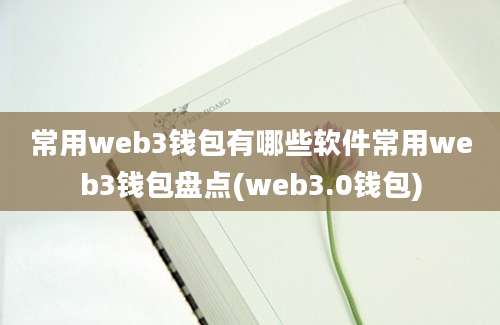 常用web3钱包有哪些软件常用web3钱包盘点(web3.0钱包)