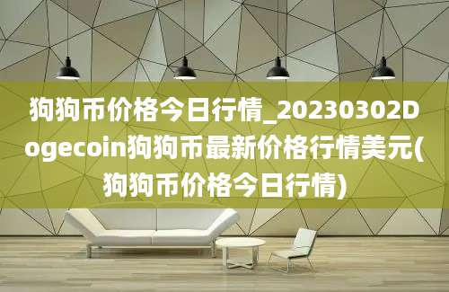 狗狗币价格今日行情_20230302Dogecoin狗狗币最新价格行情美元(狗狗币价格今日行情)