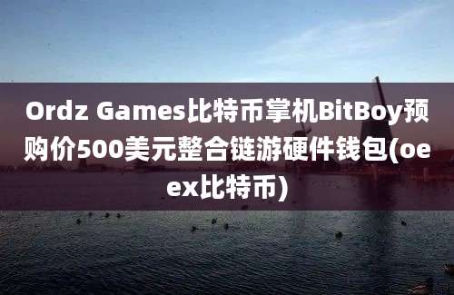 Ordz Games比特币掌机BitBoy预购价500美元整合链游硬件钱包(oeex比特币)